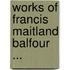 Works Of Francis Maitland Balfour ...