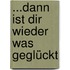 ...dann ist dir wieder was geglückt