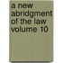 A New Abridgment Of The Law  Volume 10