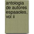 Antologia De Autores Espaaoles, Vol Ii