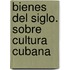 Bienes del Siglo. Sobre Cultura Cubana