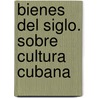 Bienes del Siglo. Sobre Cultura Cubana by Enrique Florescano