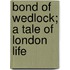 Bond Of Wedlock; A Tale Of London Life