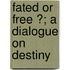 Fated Or Free ?; A Dialogue On Destiny