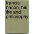 Francis Bacon, His Life And Philosophy