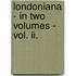Londoniana - In Two Volumes - Vol. Ii.