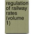 Regulation Of Railway Rates (Volume 1)