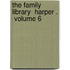 The Family Library  Harper .  Volume 6