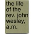The Life Of The Rev. John Wesley, A.M.