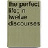 The Perfect Life; In Twelve Discourses