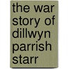 The War Story Of Dillwyn Parrish Starr by Louis Starr