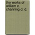 The Works Of William E. Channing D. D.