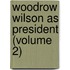 Woodrow Wilson as President (Volume 2)