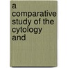 A Comparative Study Of The Cytology And by Orville P. Phillips