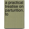 A Practical Treatise On Parturition. To door Samuel Ashwell