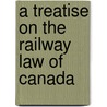 A Treatise On The Railway Law Of Canada by Harry Abbott