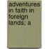 Adventures In Faith In Foreign Lands; A