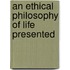 An Ethical Philosophy Of Life Presented