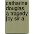 Catharine Douglas, A Tragedy [By Sir A.