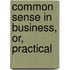Common Sense In Business, Or, Practical