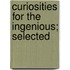 Curiosities For The Ingenious; Selected