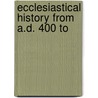 Ecclesiastical History From A.D. 400 To by Claude Fleury