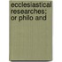 Ecclesiastical Researches; Or Philo And