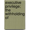 Executive Privilege; The Withholding Of door United States. Congress. Powers