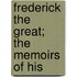 Frederick The Great; The Memoirs Of His