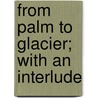 From Palm To Glacier; With An Interlude door Alice Wellington Rollins