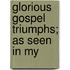 Glorious Gospel Triumphs; As Seen In My