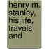 Henry M. Stanley, His Life, Travels And