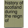 History Of Scotland During The Reign Of by Robert Kerr