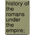 History Of The Romans Under The Empire;