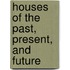 Houses of the Past, Present, and Future