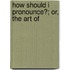 How Should I Pronounce?; Or, The Art Of