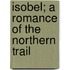 Isobel; A Romance Of The Northern Trail