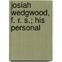 Josiah Wedgwood, F. R. S.; His Personal
