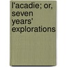 L'Acadie; Or, Seven Years' Explorations by Sir James Edward Alexander