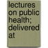 Lectures On Public Health; Delivered At