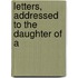Letters, Addressed To The Daughter Of A