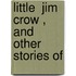 Little  Jim Crow , And Other Stories Of