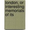 London, Or Interesting Memorials Of Its by Reuben Percy