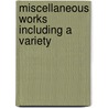 Miscellaneous Works Including A Variety by Oliver Goldsmith