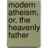 Modern Atheism, Or, The Heavenly Father
