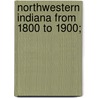 Northwestern Indiana From 1800 To 1900; door Timothy Horton Ball