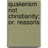 Quakerism Not Christianity; Or. Reasons