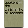 Quakerism Not Christianity; Or. Reasons by Samuel Hanson Cox