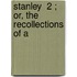 Stanley  2 ; Or, The Recollections Of A