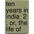 Ten Years In India  2 ; Or, The Life Of